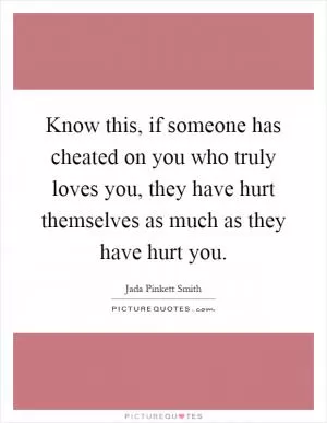 Know this, if someone has cheated on you who truly loves you, they have hurt themselves as much as they have hurt you Picture Quote #1