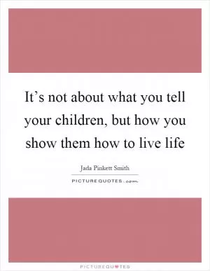 It’s not about what you tell your children, but how you show them how to live life Picture Quote #1