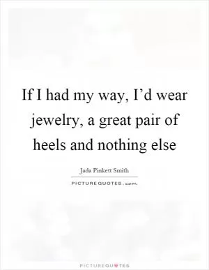 If I had my way, I’d wear jewelry, a great pair of heels and nothing else Picture Quote #1