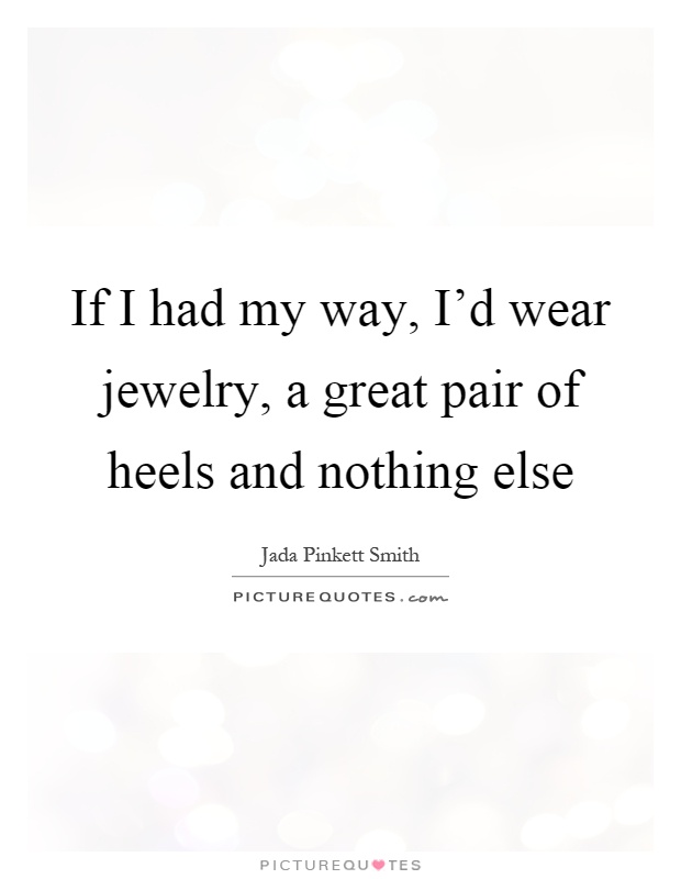 If I had my way, I'd wear jewelry, a great pair of heels and nothing else Picture Quote #1
