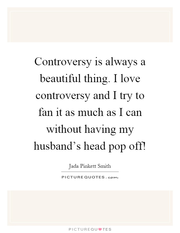 Controversy is always a beautiful thing. I love controversy and I try to fan it as much as I can without having my husband's head pop off! Picture Quote #1