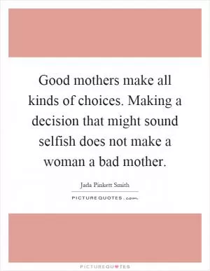 Good mothers make all kinds of choices. Making a decision that might sound selfish does not make a woman a bad mother Picture Quote #1