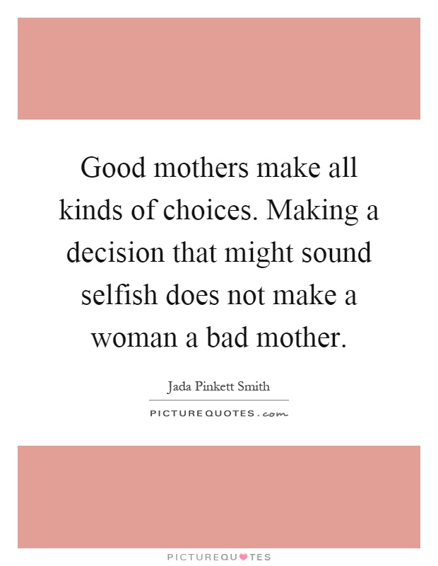 Good mothers make all kinds of choices. Making a decision that might sound selfish does not make a woman a bad mother Picture Quote #1