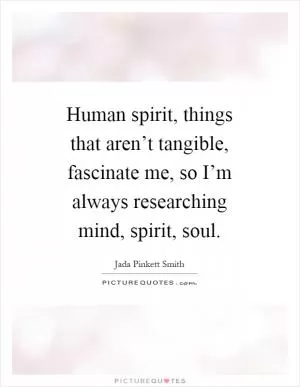 Human spirit, things that aren’t tangible, fascinate me, so I’m always researching mind, spirit, soul Picture Quote #1