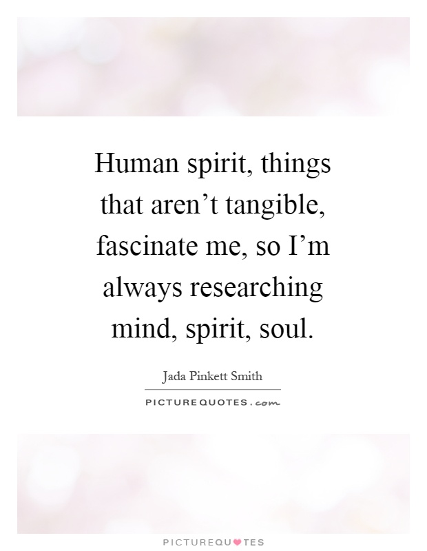 Human spirit, things that aren't tangible, fascinate me, so I'm always researching mind, spirit, soul Picture Quote #1