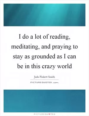 I do a lot of reading, meditating, and praying to stay as grounded as I can be in this crazy world Picture Quote #1