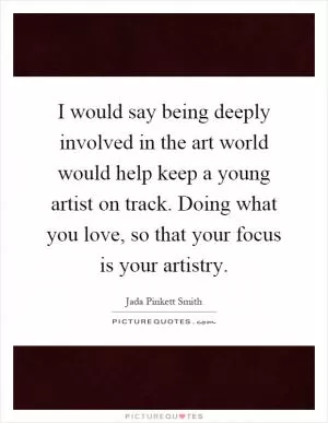 I would say being deeply involved in the art world would help keep a young artist on track. Doing what you love, so that your focus is your artistry Picture Quote #1