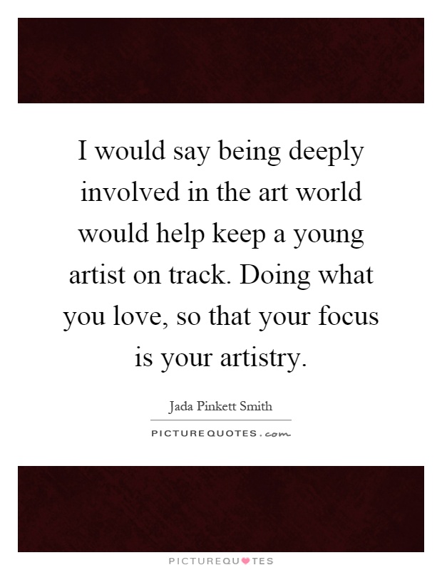 I would say being deeply involved in the art world would help keep a young artist on track. Doing what you love, so that your focus is your artistry Picture Quote #1