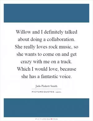 Willow and I definitely talked about doing a collaboration. She really loves rock music, so she wants to come on and get crazy with me on a track. Which I would love, because she has a fantastic voice Picture Quote #1