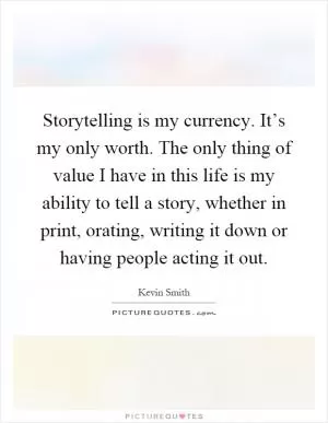Storytelling is my currency. It’s my only worth. The only thing of value I have in this life is my ability to tell a story, whether in print, orating, writing it down or having people acting it out Picture Quote #1