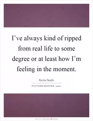 I’ve always kind of ripped from real life to some degree or at least how I’m feeling in the moment Picture Quote #1