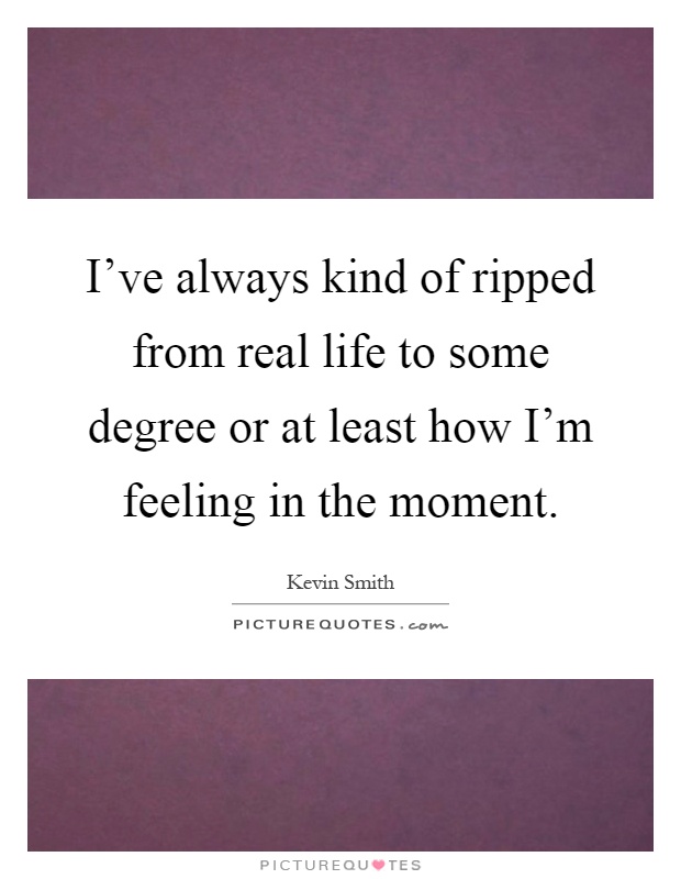 I've always kind of ripped from real life to some degree or at least how I'm feeling in the moment Picture Quote #1