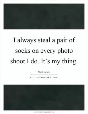 I always steal a pair of socks on every photo shoot I do. It’s my thing Picture Quote #1