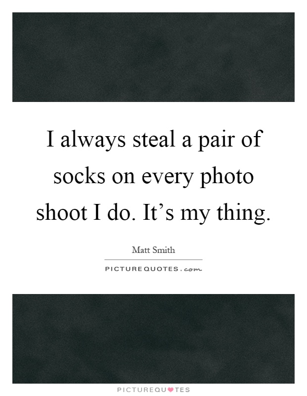 I always steal a pair of socks on every photo shoot I do. It's my thing Picture Quote #1