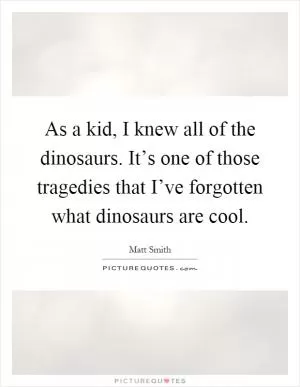 As a kid, I knew all of the dinosaurs. It’s one of those tragedies that I’ve forgotten what dinosaurs are cool Picture Quote #1