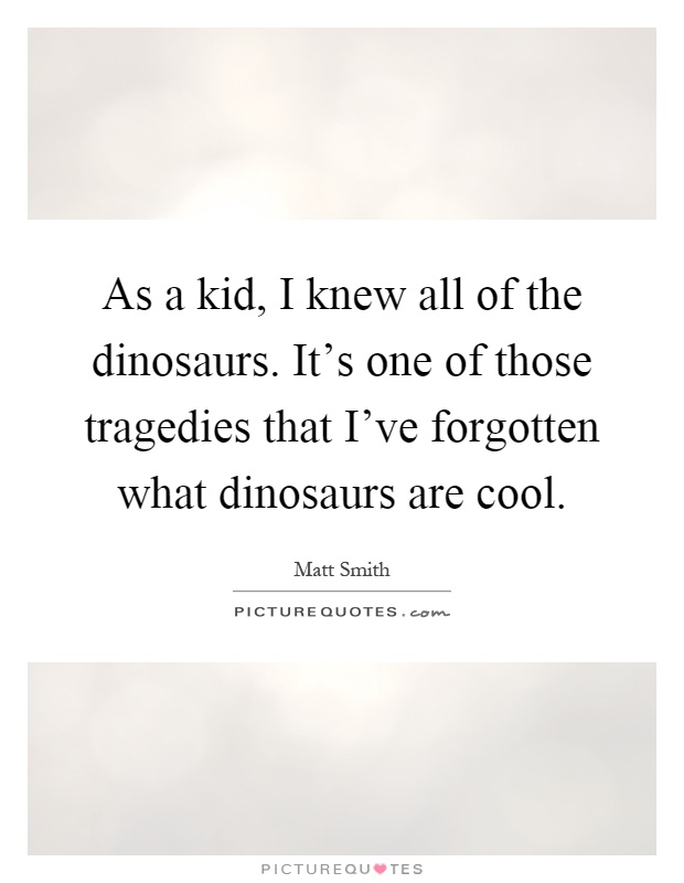 As a kid, I knew all of the dinosaurs. It's one of those tragedies that I've forgotten what dinosaurs are cool Picture Quote #1