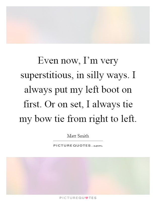 Even now, I'm very superstitious, in silly ways. I always put my left boot on first. Or on set, I always tie my bow tie from right to left Picture Quote #1