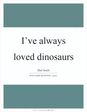 I’ve always loved dinosaurs Picture Quote #1