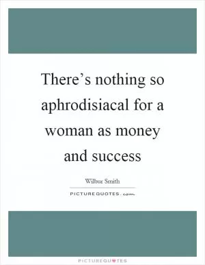 There’s nothing so aphrodisiacal for a woman as money and success Picture Quote #1