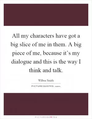 All my characters have got a big slice of me in them. A big piece of me, because it’s my dialogue and this is the way I think and talk Picture Quote #1