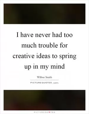 I have never had too much trouble for creative ideas to spring up in my mind Picture Quote #1