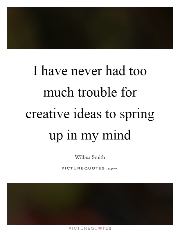 I have never had too much trouble for creative ideas to spring up in my mind Picture Quote #1