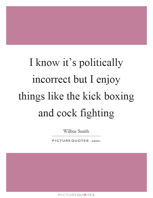 I know it's politically incorrect but I enjoy things like the kick boxing and cock fighting Picture Quote #1