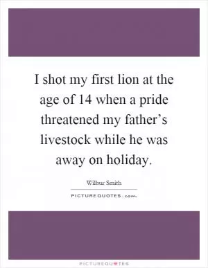 I shot my first lion at the age of 14 when a pride threatened my father’s livestock while he was away on holiday Picture Quote #1