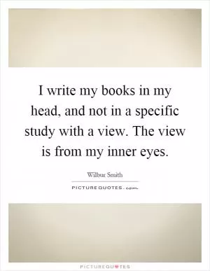 I write my books in my head, and not in a specific study with a view. The view is from my inner eyes Picture Quote #1