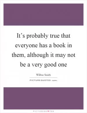 It’s probably true that everyone has a book in them, although it may not be a very good one Picture Quote #1