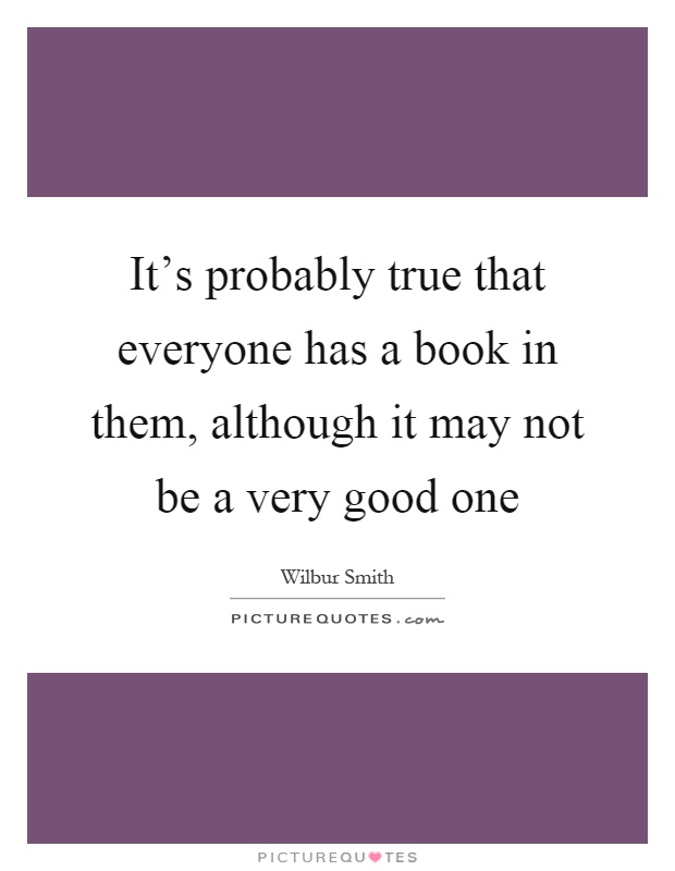 It's probably true that everyone has a book in them, although it may not be a very good one Picture Quote #1