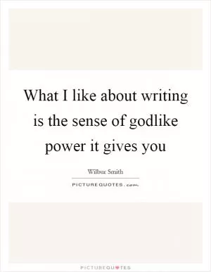 What I like about writing is the sense of godlike power it gives you Picture Quote #1