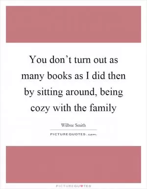 You don’t turn out as many books as I did then by sitting around, being cozy with the family Picture Quote #1