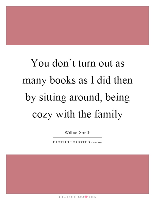 You don't turn out as many books as I did then by sitting around, being cozy with the family Picture Quote #1