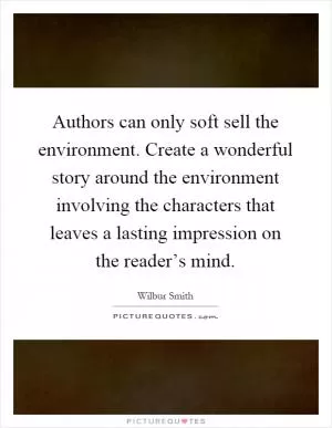 Authors can only soft sell the environment. Create a wonderful story around the environment involving the characters that leaves a lasting impression on the reader’s mind Picture Quote #1