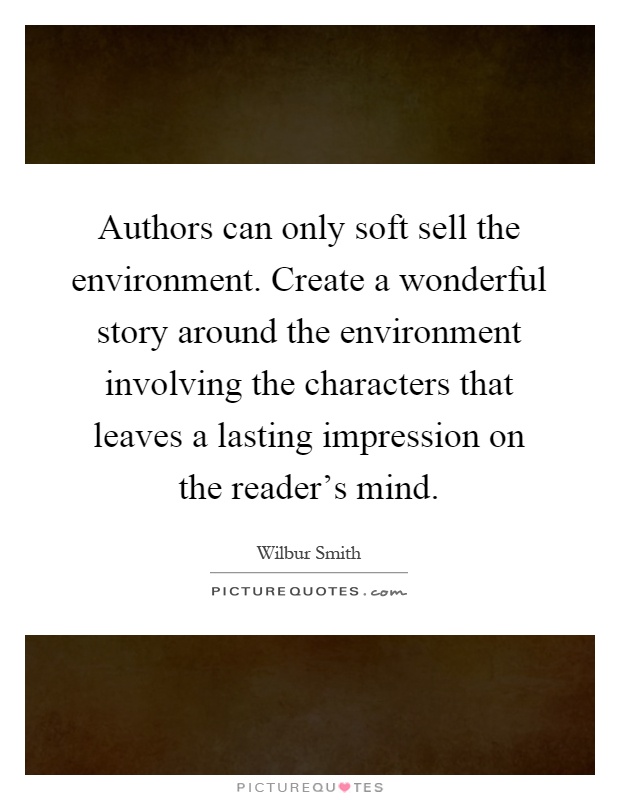 Authors can only soft sell the environment. Create a wonderful story around the environment involving the characters that leaves a lasting impression on the reader's mind Picture Quote #1