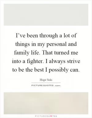 I’ve been through a lot of things in my personal and family life. That turned me into a fighter. I always strive to be the best I possibly can Picture Quote #1