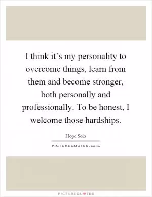 I think it’s my personality to overcome things, learn from them and become stronger, both personally and professionally. To be honest, I welcome those hardships Picture Quote #1