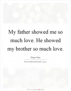 My father showed me so much love. He showed my brother so much love Picture Quote #1