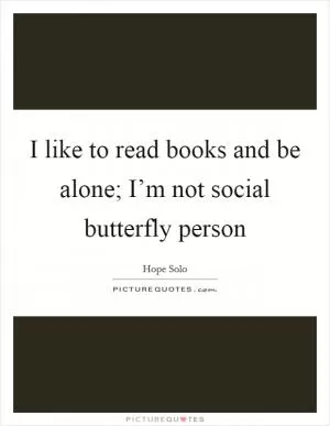 I like to read books and be alone; I’m not social butterfly person Picture Quote #1