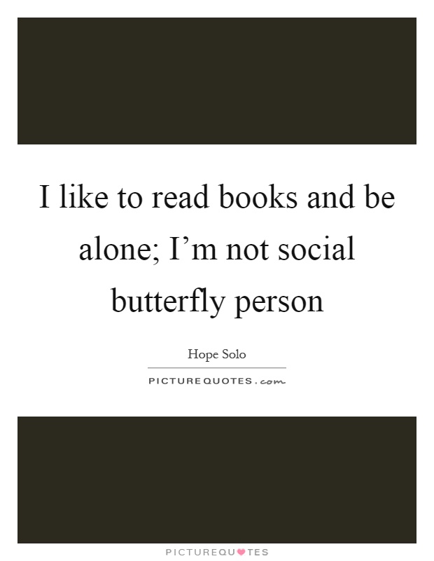 I like to read books and be alone; I'm not social butterfly person Picture Quote #1