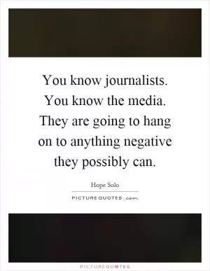 You know journalists. You know the media. They are going to hang on to anything negative they possibly can Picture Quote #1