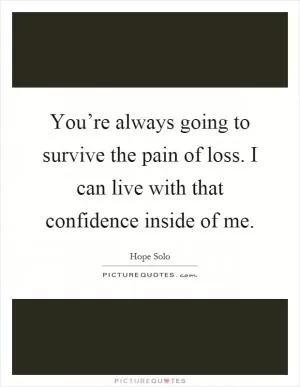 You’re always going to survive the pain of loss. I can live with that confidence inside of me Picture Quote #1
