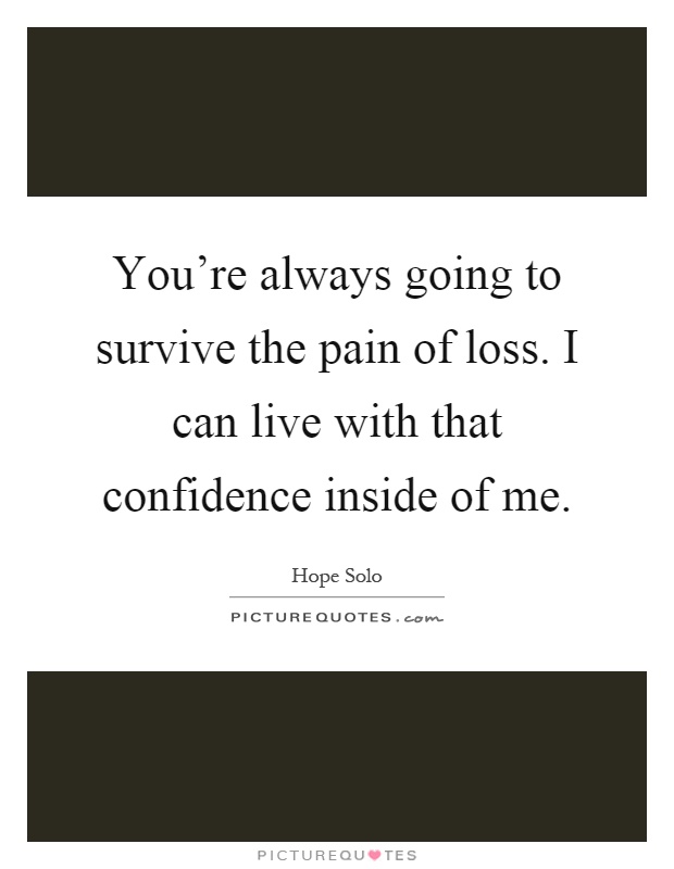 You're always going to survive the pain of loss. I can live with that confidence inside of me Picture Quote #1