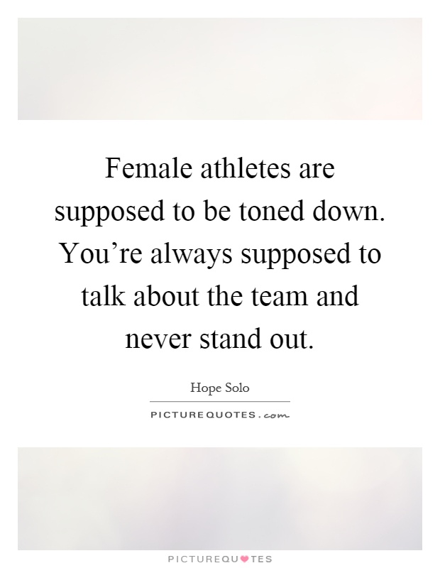 Female athletes are supposed to be toned down. You're always supposed to talk about the team and never stand out Picture Quote #1