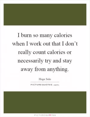 I burn so many calories when I work out that I don’t really count calories or necessarily try and stay away from anything Picture Quote #1