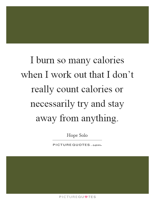 I burn so many calories when I work out that I don't really count calories or necessarily try and stay away from anything Picture Quote #1