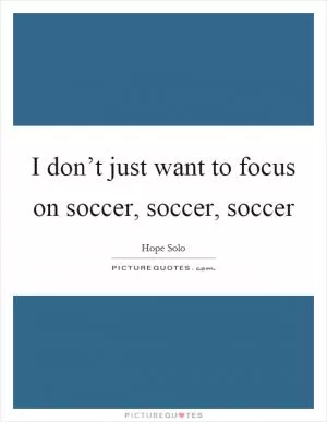 I don’t just want to focus on soccer, soccer, soccer Picture Quote #1