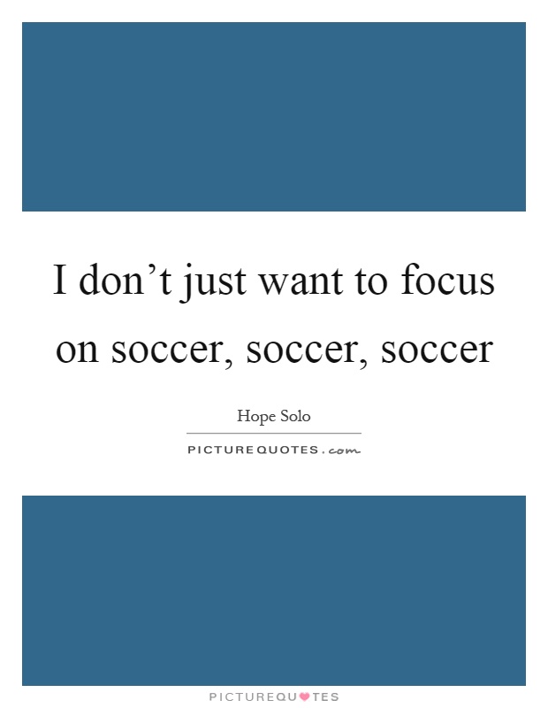 I don't just want to focus on soccer, soccer, soccer Picture Quote #1