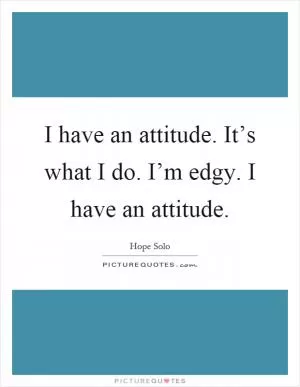 I have an attitude. It’s what I do. I’m edgy. I have an attitude Picture Quote #1